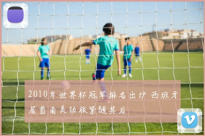 2010年世界杯冠军排名出炉 西班牙居首南美劲旅紧随其后