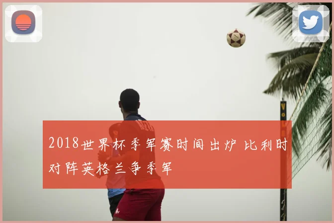 2018世界杯季军赛时间出炉 比利时对阵英格兰争季军
