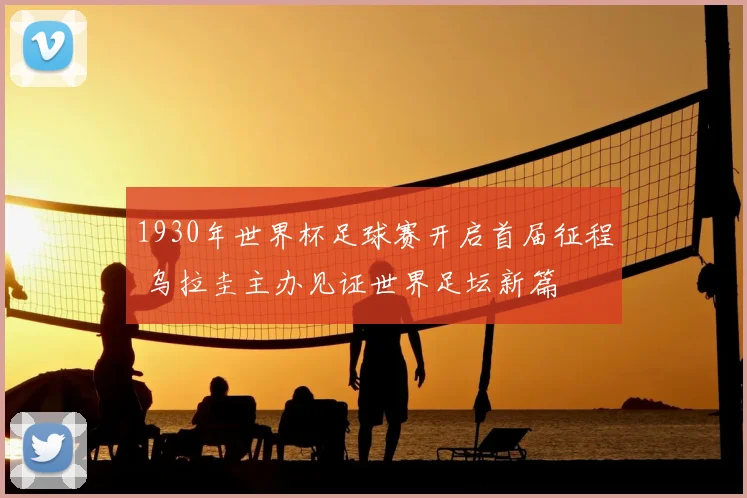 1930年世界杯足球赛开启首届征程 乌拉圭主办见证世界足坛新篇