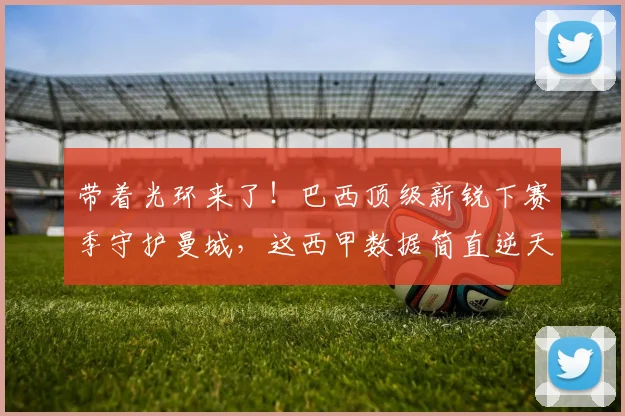 带着光环来了！巴西顶级新锐下赛季守护曼城，这西甲数据简直逆天_雷斯_阿森纳_皇家马德里