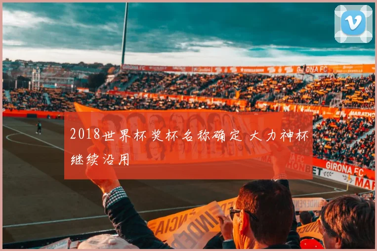 2018世界杯奖杯名称确定 大力神杯继续沿用
